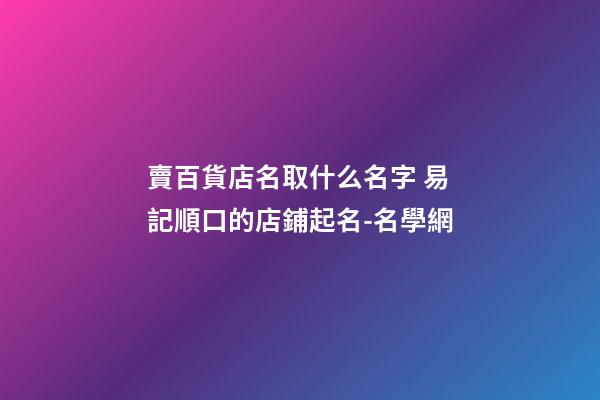 賣百貨店名取什么名字 易記順口的店鋪起名-名學網-第1張-店鋪起名-玄機派